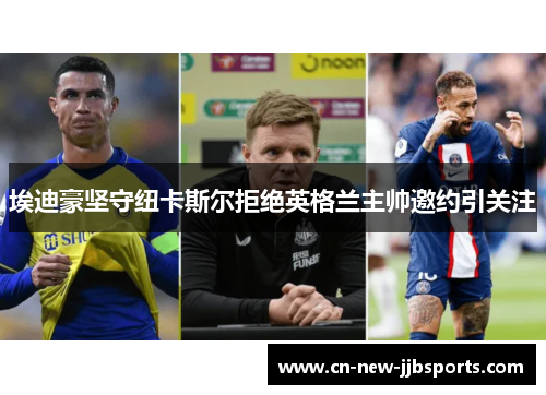 埃迪豪坚守纽卡斯尔拒绝英格兰主帅邀约引关注 埃迪豪坚守纽卡斯尔拒绝英格兰主帅邀约引关注