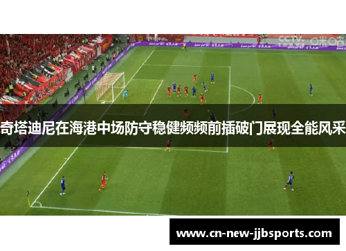 奇塔迪尼在海港中场防守稳健频频前插破门展现全能风采