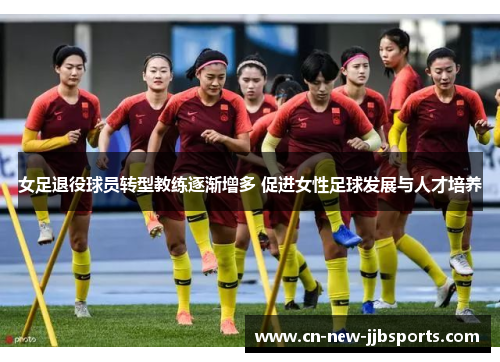 女足退役球员转型教练逐渐增多 促进女性足球发展与人才培养 女足退役球员转型教练逐渐增多 促进女性足球发展与人才培养