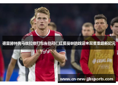 德里赫特携马兹拉维打包告别拜仁红魔曼联防线迎来双星重组新纪元