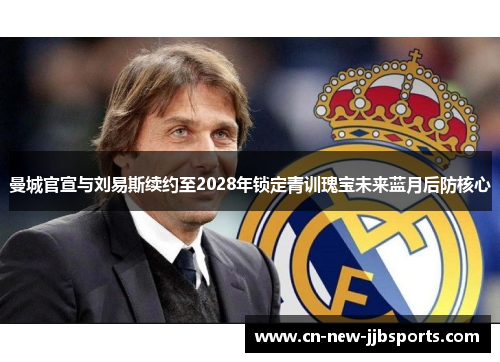 曼城官宣与刘易斯续约至2028年锁定青训瑰宝未来蓝月后防核心