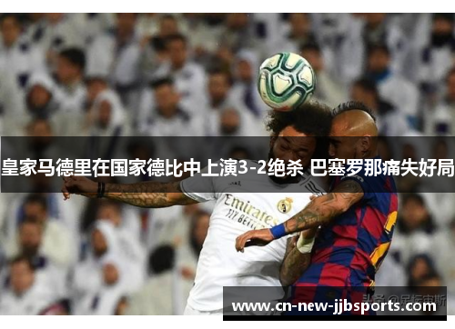 皇家马德里在国家德比中上演3-2绝杀 巴塞罗那痛失好局