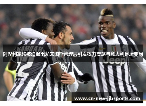 阿涅利家族被迫退出尤文图斯管理层引发权力震荡与意大利足坛变局