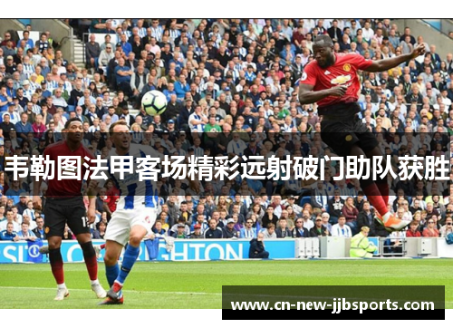 韦勒图法甲客场精彩远射破门助队获胜