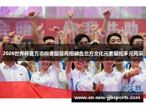 2026世界杯官方志愿者服装亮相融合三方文化元素展现多元风采