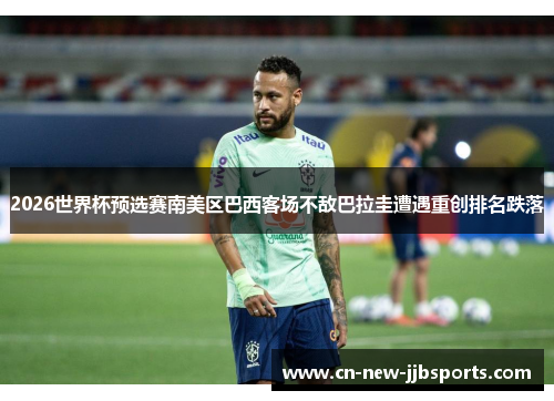 2026世界杯预选赛南美区巴西客场不敌巴拉圭遭遇重创排名跌落
