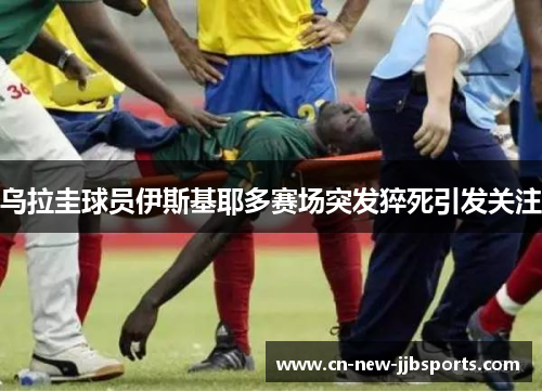 乌拉圭球员伊斯基耶多赛场突发猝死引发关注