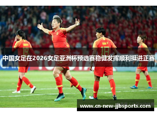 中国女足在2026女足亚洲杯预选赛稳健发挥顺利挺进正赛