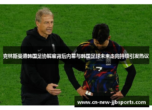 克林斯曼遭韩国足协解雇背后内幕与韩国足球未来走向持续引发热议