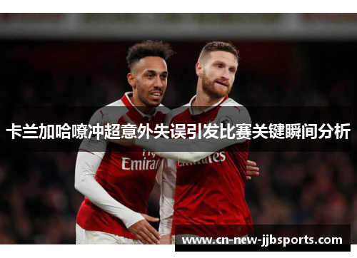 卡兰加哈嘹冲超意外失误引发比赛关键瞬间分析