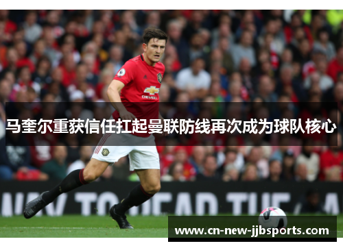 马奎尔重获信任扛起曼联防线再次成为球队核心