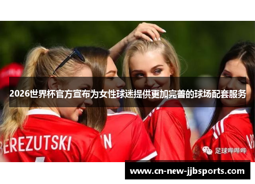 2026世界杯官方宣布为女性球迷提供更加完善的球场配套服务 2026世界杯官方宣布为女性球迷提供更加完善的球场配套服务