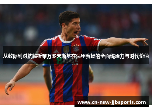 从数据到对抗解析莱万多夫斯基在法甲赛场的全面统治力与时代价值 从数据到对抗解析莱万多夫斯基在法甲赛场的全面统治力与时代价值