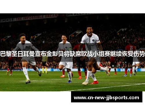 巴黎圣日耳曼宣布金彭贝将缺席欧战小组赛继续恢复伤势