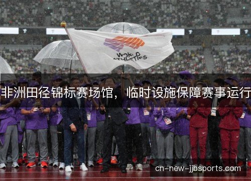 非洲田径锦标赛场馆，临时设施保障赛事运行