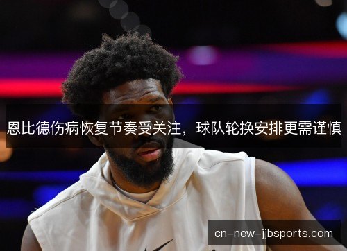 恩比德伤病恢复节奏受关注,球队轮换安排更需谨慎 恩比德伤病恢复节奏受关注,球队轮换安排更需谨慎